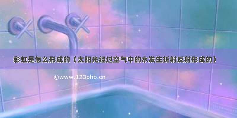 彩虹是怎么形成的（太阳光经过空气中的水发生折射反射形成的）