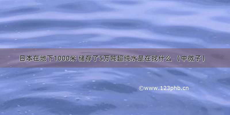 日本在地下1000米 储存了5万吨超纯水是在找什么 （中微子）