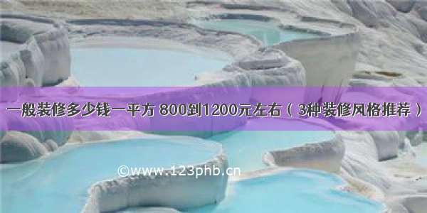 一般装修多少钱一平方 800到1200元左右（3种装修风格推荐）