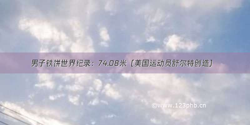 男子铁饼世界纪录：74.08米（美国运动员舒尔特创造）