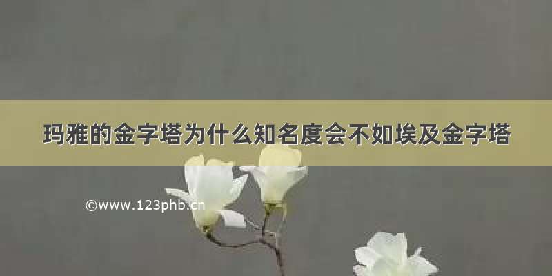 玛雅的金字塔为什么知名度会不如埃及金字塔