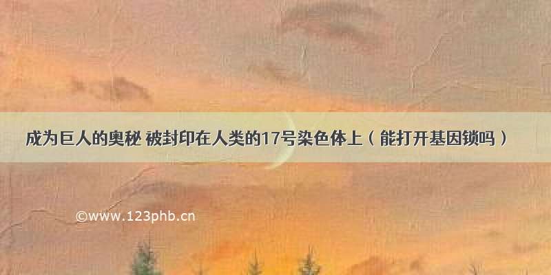 成为巨人的奥秘 被封印在人类的17号染色体上（能打开基因锁吗）