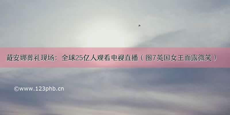 戴安娜葬礼现场：全球25亿人观看电视直播（图7英国女王面露微笑）