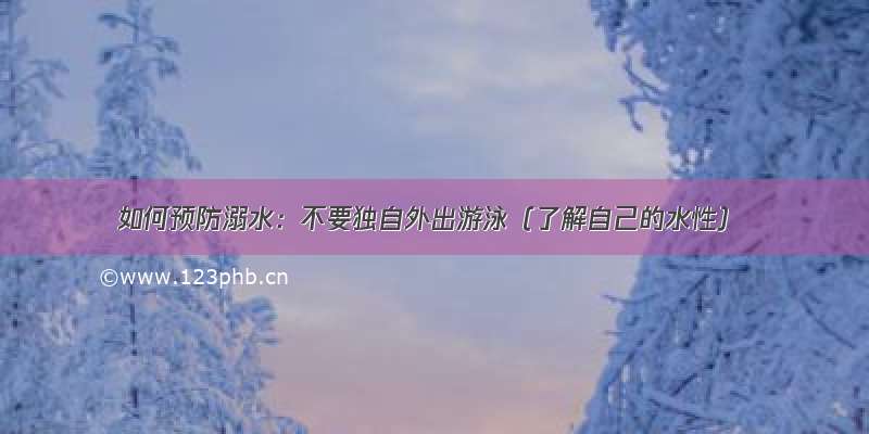 如何预防溺水：不要独自外出游泳（了解自己的水性）