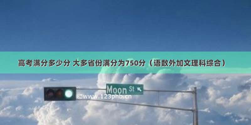 高考满分多少分 大多省份满分为750分（语数外加文理科综合）