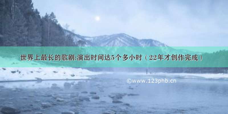 世界上最长的歌剧:演出时间达5个多小时（22年才创作完成）