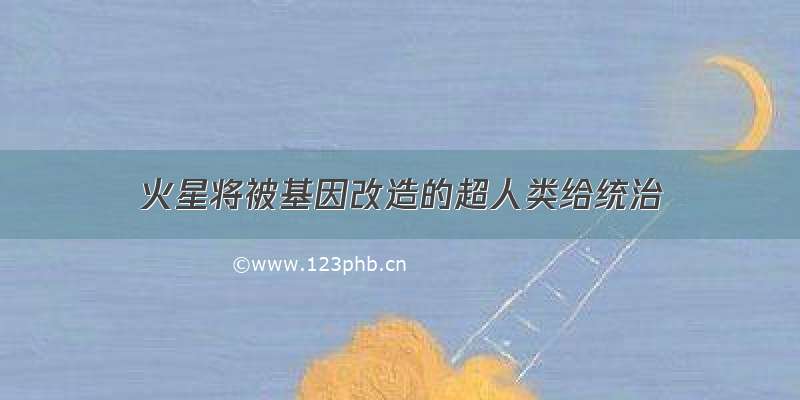 火星将被基因改造的超人类给统治