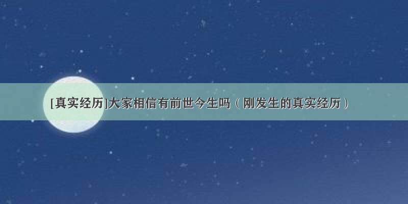 [真实经历]大家相信有前世今生吗（刚发生的真实经历）