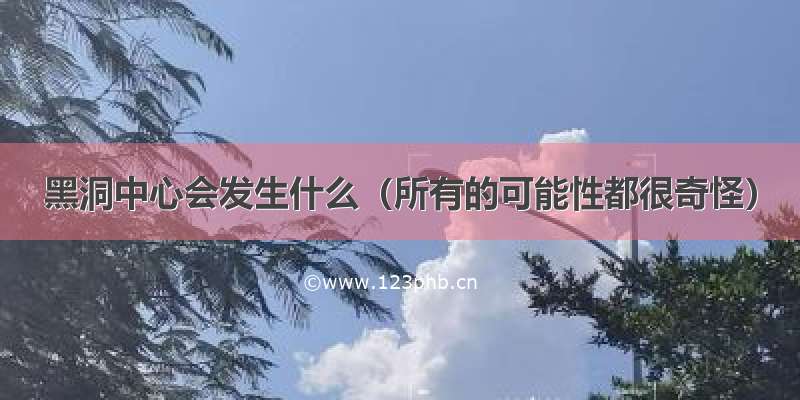 黑洞中心会发生什么（所有的可能性都很奇怪）