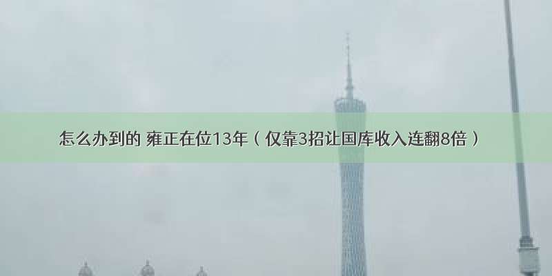 怎么办到的 雍正在位13年（仅靠3招让国库收入连翻8倍）