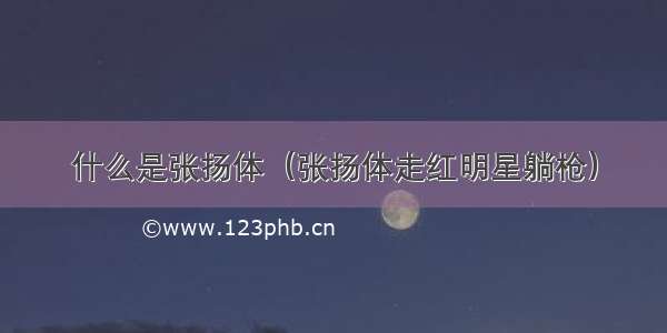 什么是张扬体（张扬体走红明星躺枪）