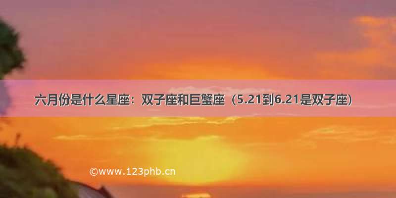 六月份是什么星座：双子座和巨蟹座（5.21到6.21是双子座）