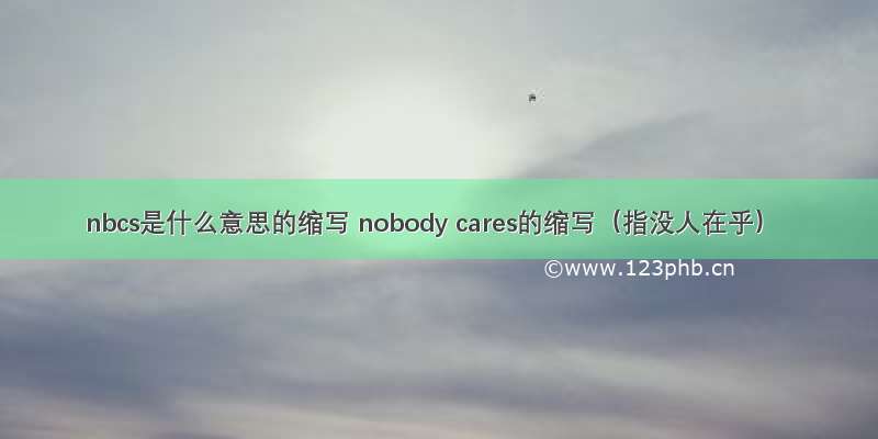 nbcs是什么意思的缩写 nobody cares的缩写（指没人在乎）