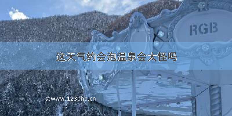 这天气约会泡温泉会太怪吗