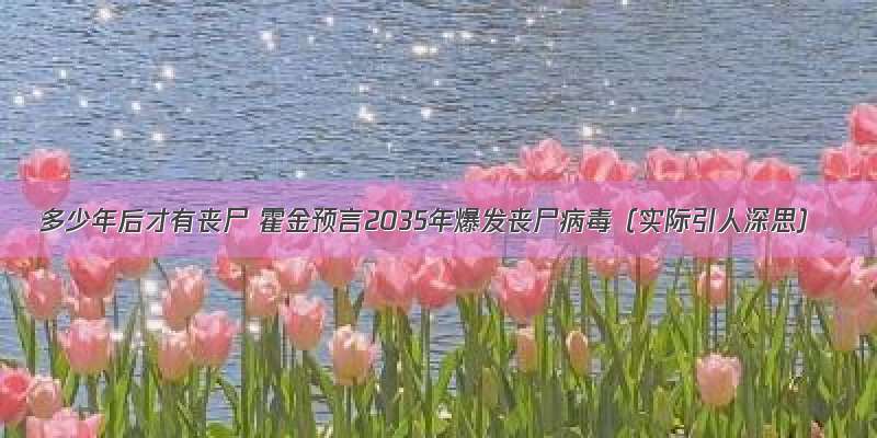 多少年后才有丧尸 霍金预言2035年爆发丧尸病毒（实际引人深思）