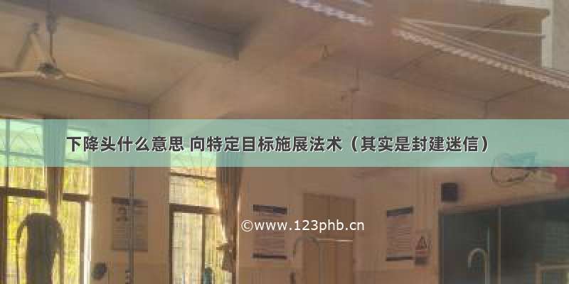 下降头什么意思 向特定目标施展法术（其实是封建迷信）