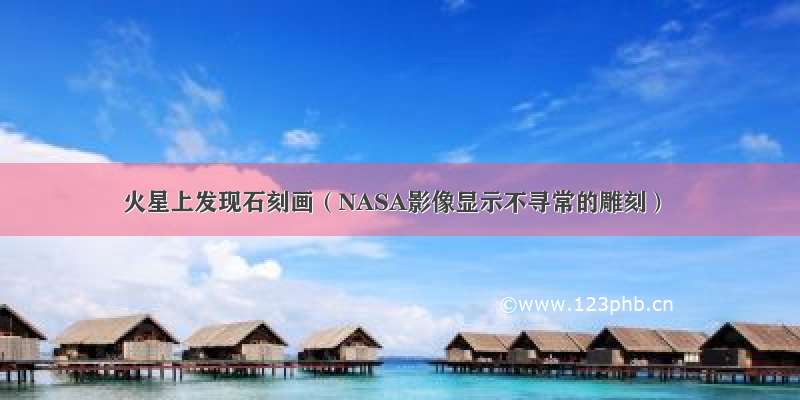 火星上发现石刻画（NASA影像显示不寻常的雕刻）