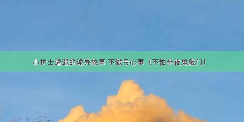 小护士遭遇的诡异故事 不做亏心事（不怕半夜鬼敲门）