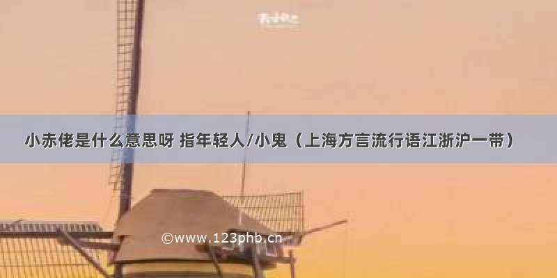 小赤佬是什么意思呀 指年轻人/小鬼（上海方言流行语江浙沪一带）