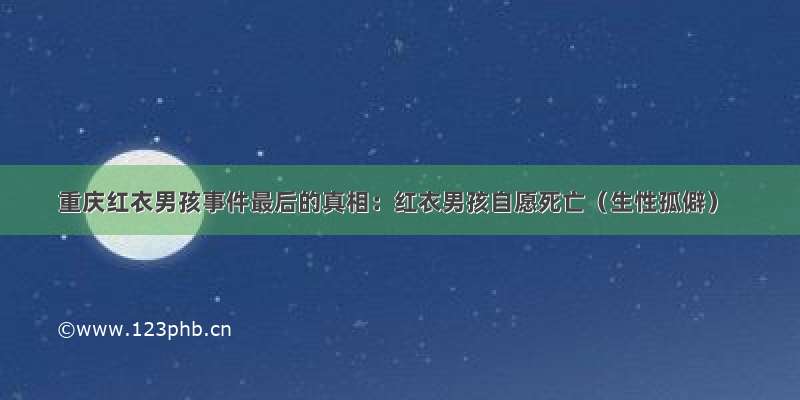 重庆红衣男孩事件最后的真相：红衣男孩自愿死亡（生性孤僻）