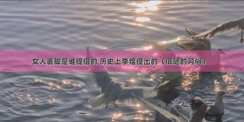 女人裹脚是谁提倡的 历史上李煜提出的（低陋的习俗）