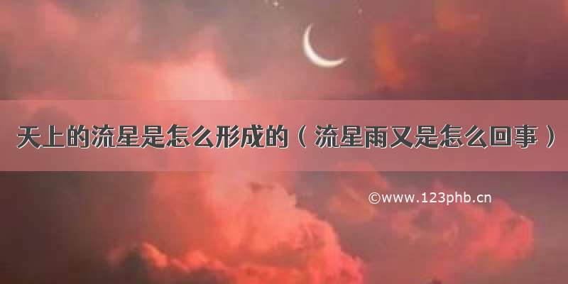 天上的流星是怎么形成的（流星雨又是怎么回事）