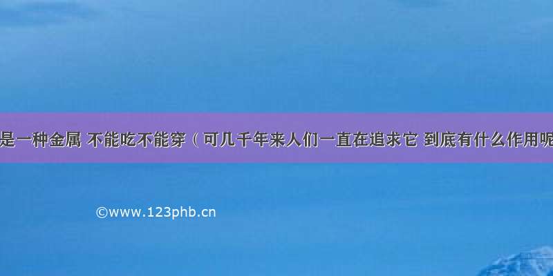 金子是一种金属 不能吃不能穿（可几千年来人们一直在追求它 到底有什么作用呢）