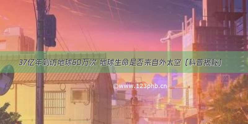 37亿年到访地球60万次 地球生命是否来自外太空（科普揭秘）