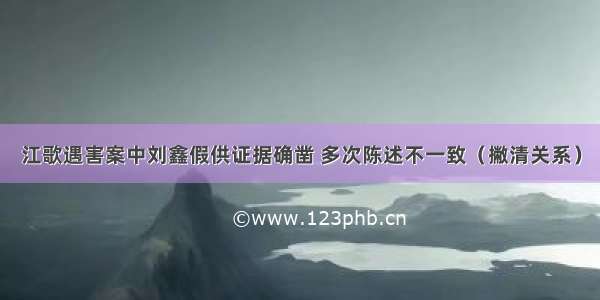 江歌遇害案中刘鑫假供证据确凿 多次陈述不一致（撇清关系）