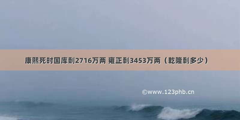 康熙死时国库剩2716万两 雍正剩3453万两（乾隆剩多少）