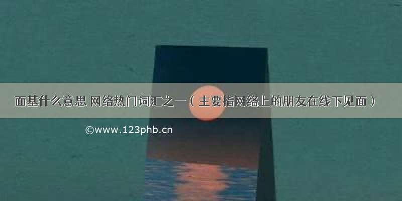 面基什么意思 网络热门词汇之一（主要指网络上的朋友在线下见面）