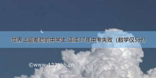 世界上最差劲的中学生 连续37年中考失败（数学仅5分）