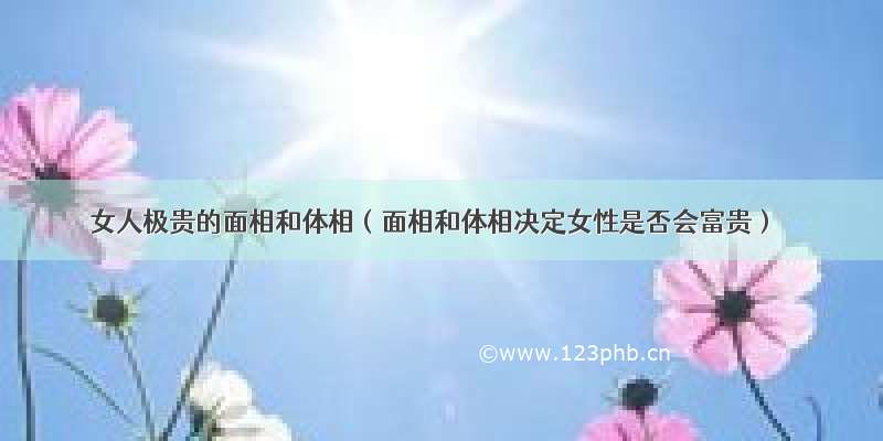 女人极贵的面相和体相（面相和体相决定女性是否会富贵）