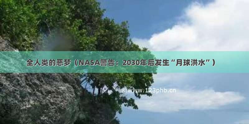 全人类的恶梦（NASA警告：2030年后发生“月球洪水”）