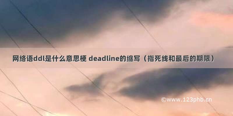 网络语ddl是什么意思梗 deadline的缩写（指死线和最后的期限）