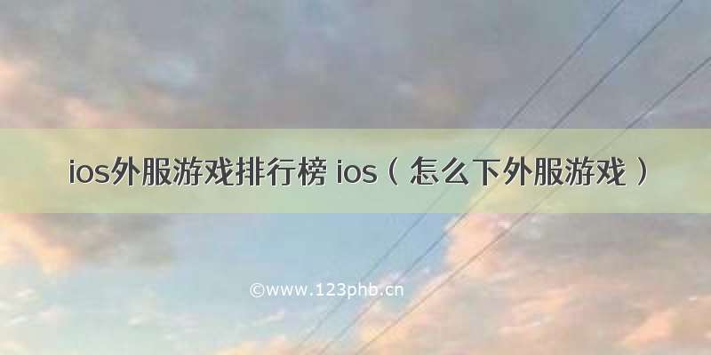 ios外服游戏排行榜 ios（怎么下外服游戏）