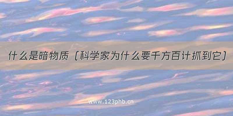 什么是暗物质（科学家为什么要千方百计抓到它）