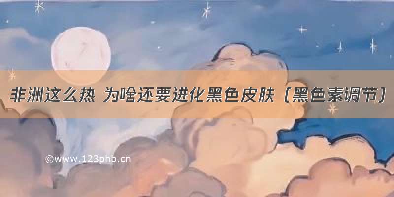 非洲这么热 为啥还要进化黑色皮肤（黑色素调节）