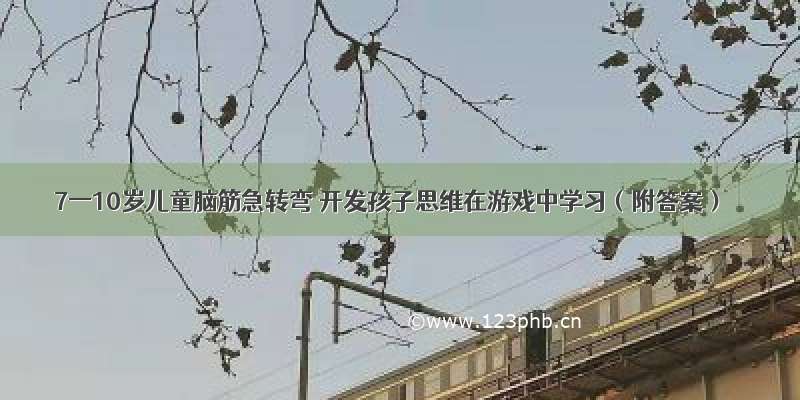 7一10岁儿童脑筋急转弯 开发孩子思维在游戏中学习（附答案）