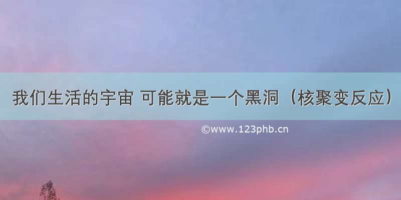 我们生活的宇宙 可能就是一个黑洞（核聚变反应）