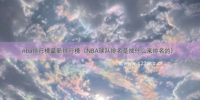 nba排行榜最新排行榜（NBA球队排名是按什么来排名的）