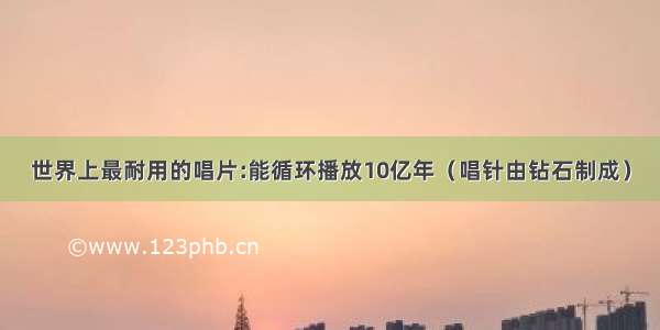 世界上最耐用的唱片:能循环播放10亿年（唱针由钻石制成）