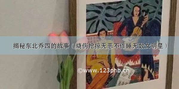 揭秘东北乔四的故事（烧伤抢掠无恶不作睡无数女明星）