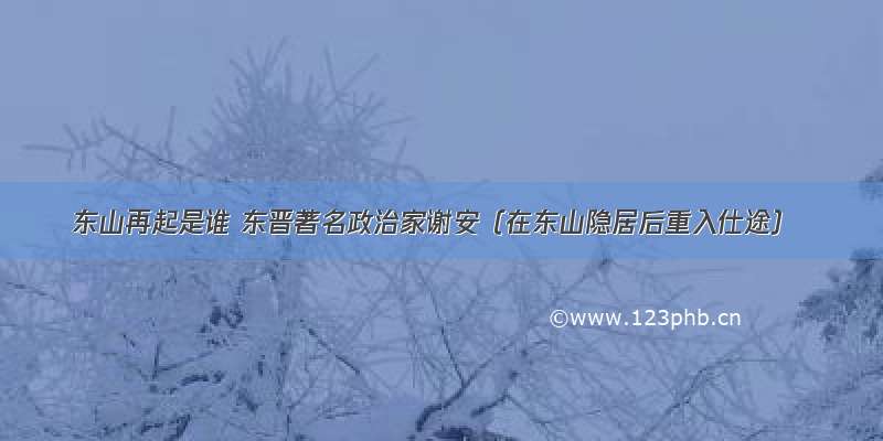 东山再起是谁 东晋著名政治家谢安（在东山隐居后重入仕途）