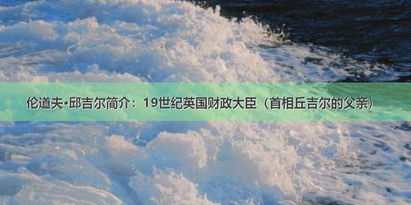 伦道夫·邱吉尔简介：19世纪英国财政大臣（首相丘吉尔的父亲）