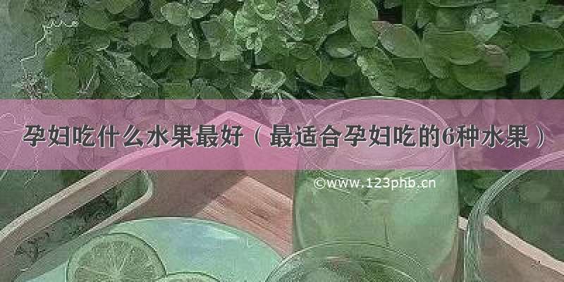 孕妇吃什么水果最好（最适合孕妇吃的6种水果）