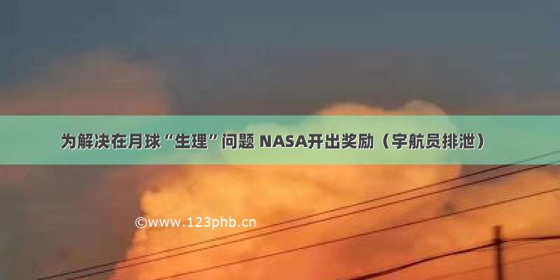 为解决在月球“生理”问题 NASA开出奖励（宇航员排泄）