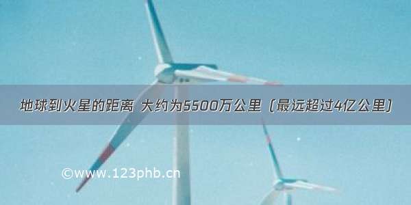 地球到火星的距离 大约为5500万公里（最远超过4亿公里）