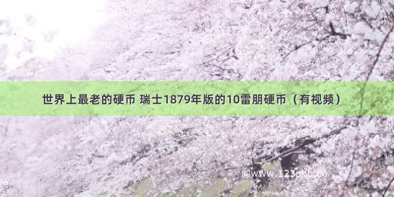 世界上最老的硬币 瑞士1879年版的10雷朋硬币（有视频）