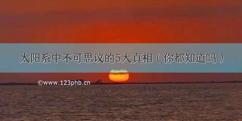 太阳系中不可思议的5大真相（你都知道吗）